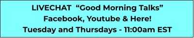 LIVECHAT  “Good Morning Talks” Facebook, Youtube & Here! Tuesday and Thursdays - 11:00am EST